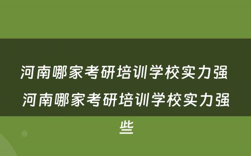 河南哪家考研培训学校实力强 河南哪家考研培训学校实力强些