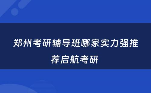 郑州考研辅导班哪家实力强推荐启航考研 