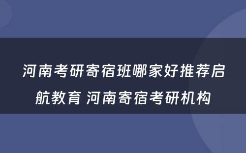 河南考研寄宿班哪家好推荐启航教育 河南寄宿考研机构