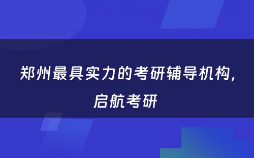 郑州最具实力的考研辅导机构，启航考研 