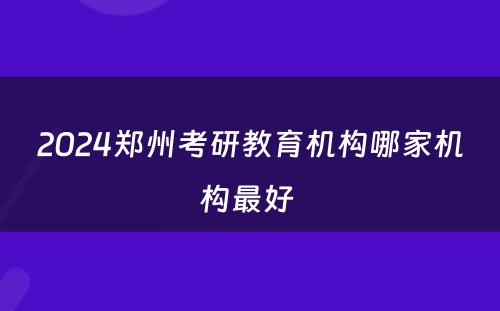 2024郑州考研教育机构哪家机构最好 