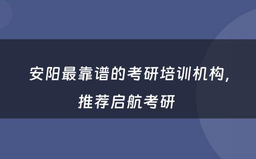 安阳最靠谱的考研培训机构，推荐启航考研 
