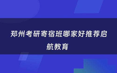 郑州考研寄宿班哪家好推荐启航教育 