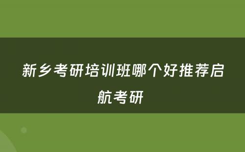 新乡考研培训班哪个好推荐启航考研 