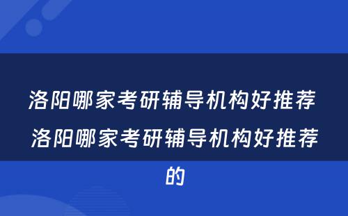 洛阳哪家考研辅导机构好推荐 洛阳哪家考研辅导机构好推荐的