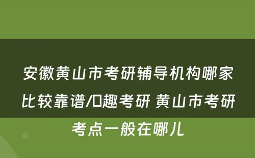 安徽黄山市考研辅导机构哪家比较靠谱/硏趣考研 黄山市考研考点一般在哪儿