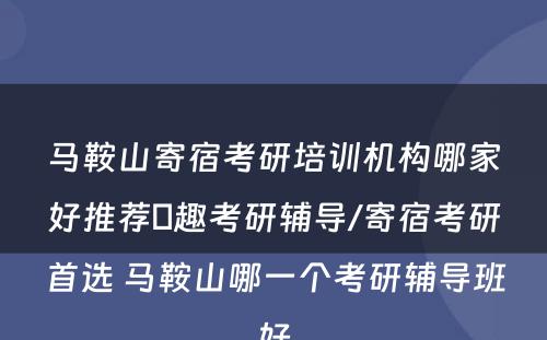 马鞍山寄宿考研培训机构哪家好推荐硏趣考研辅导/寄宿考研首选 马鞍山哪一个考研辅导班好