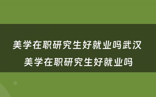 美学在职研究生好就业吗武汉 美学在职研究生好就业吗