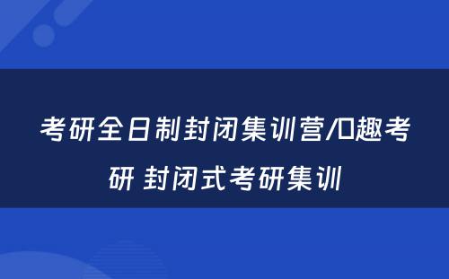 考研全日制封闭集训营/硏趣考研 封闭式考研集训