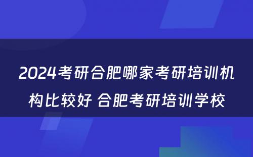 2024考研合肥哪家考研培训机构比较好 合肥考研培训学校