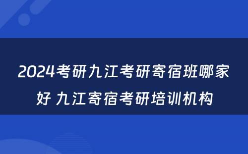 2024考研九江考研寄宿班哪家好 九江寄宿考研培训机构