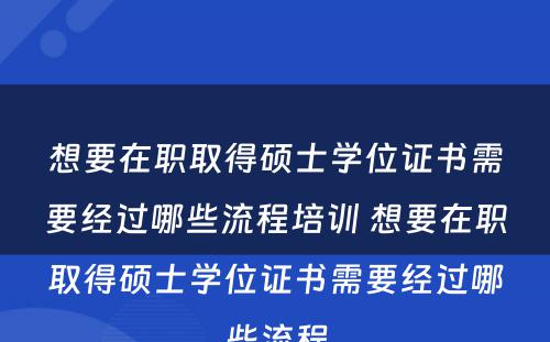 想要在职取得硕士学位证书需要经过哪些流程培训 想要在职取得硕士学位证书需要经过哪些流程