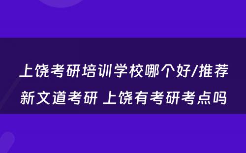 上饶考研培训学校哪个好/推荐新文道考研 上饶有考研考点吗