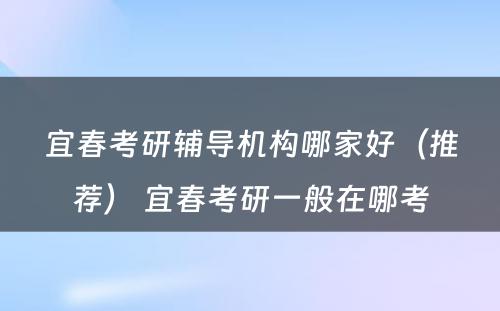 宜春考研辅导机构哪家好（推荐） 宜春考研一般在哪考