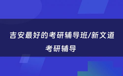 吉安最好的考研辅导班/新文道考研辅导 