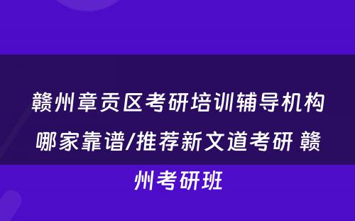 赣州章贡区考研培训辅导机构哪家靠谱/推荐新文道考研 赣州考研班