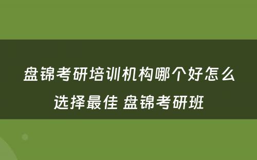 盘锦考研培训机构哪个好怎么选择最佳 盘锦考研班