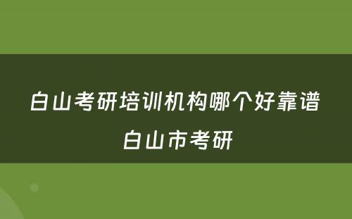 白山考研培训机构哪个好靠谱 白山市考研