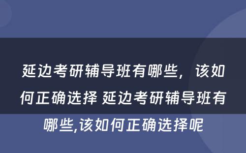 延边考研辅导班有哪些，该如何正确选择 延边考研辅导班有哪些,该如何正确选择呢
