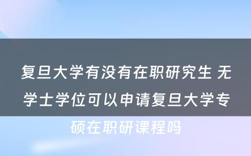 复旦大学有没有在职研究生 无学士学位可以申请复旦大学专硕在职研课程吗