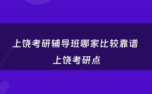 上饶考研辅导班哪家比较靠谱 上饶考研点