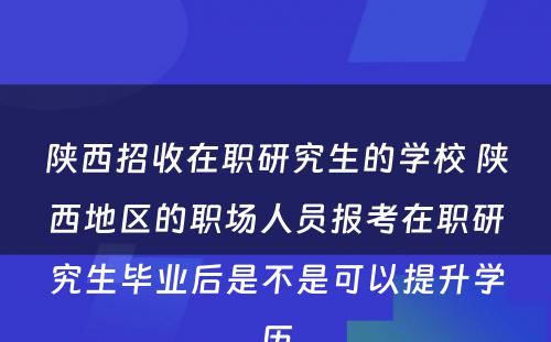 陕西招收在职研究生的学校 陕西地区的职场人员报考在职研究生毕业后是不是可以提升学历