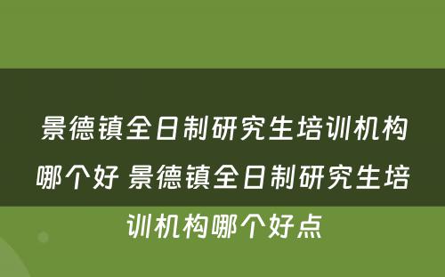 景德镇全日制研究生培训机构哪个好 景德镇全日制研究生培训机构哪个好点