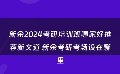 新余2024考研培训班哪家好推荐新文道 新余考研考场设在哪里