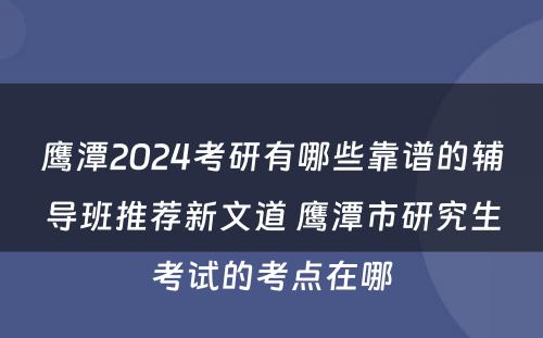 鹰潭2024考研有哪些靠谱的辅导班推荐新文道 鹰潭市研究生考试的考点在哪