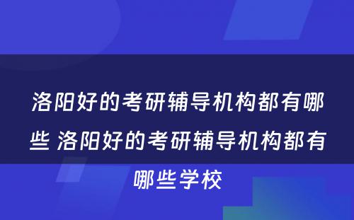 洛阳好的考研辅导机构都有哪些 洛阳好的考研辅导机构都有哪些学校