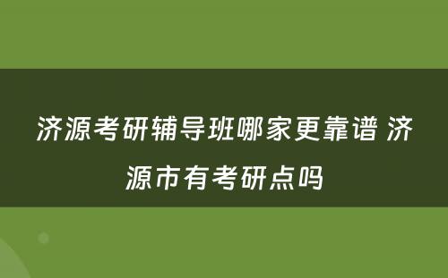 济源考研辅导班哪家更靠谱 济源市有考研点吗