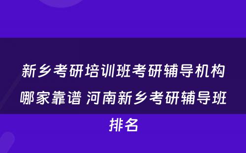 新乡考研培训班考研辅导机构哪家靠谱 河南新乡考研辅导班排名