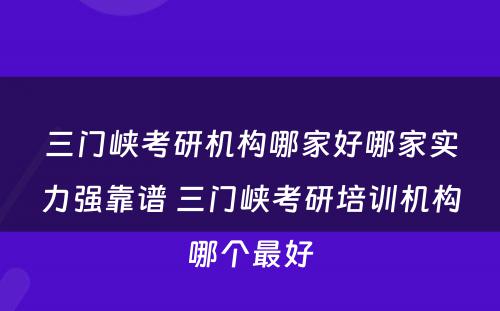 三门峡考研机构哪家好哪家实力强靠谱 三门峡考研培训机构哪个最好