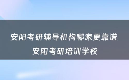 安阳考研辅导机构哪家更靠谱 安阳考研培训学校