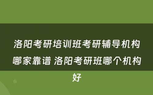 洛阳考研培训班考研辅导机构哪家靠谱 洛阳考研班哪个机构好