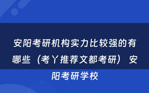 安阳考研机构实力比较强的有哪些（考丫推荐文都考研） 安阳考研学校