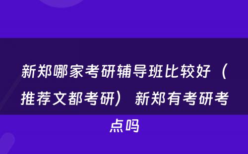 新郑哪家考研辅导班比较好（推荐文都考研） 新郑有考研考点吗