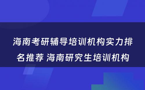 海南考研辅导培训机构实力排名推荐 海南研究生培训机构