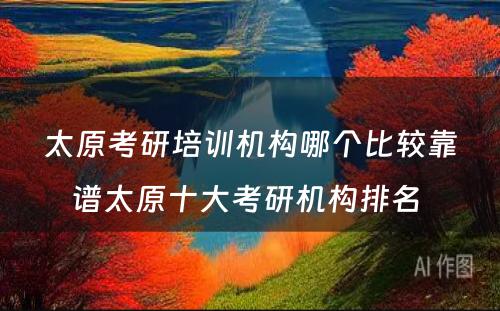 太原考研培训机构哪个比较靠谱太原十大考研机构排名 