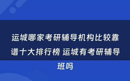 运城哪家考研辅导机构比较靠谱十大排行榜 运城有考研辅导班吗