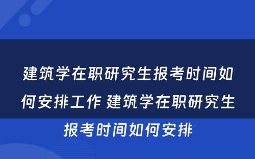 建筑学在职研究生报考时间如何安排工作 建筑学在职研究生报考时间如何安排