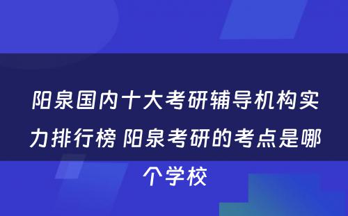 阳泉国内十大考研辅导机构实力排行榜 阳泉考研的考点是哪个学校