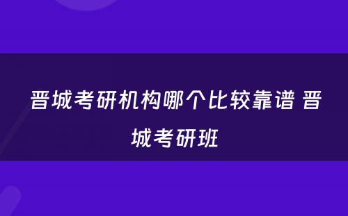 晋城考研机构哪个比较靠谱 晋城考研班