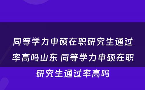 同等学力申硕在职研究生通过率高吗山东 同等学力申硕在职研究生通过率高吗