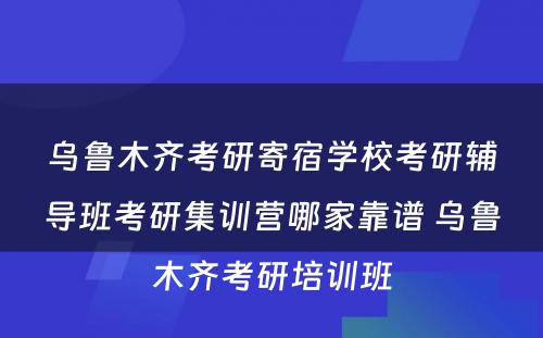 乌鲁木齐考研寄宿学校考研辅导班考研集训营哪家靠谱 乌鲁木齐考研培训班