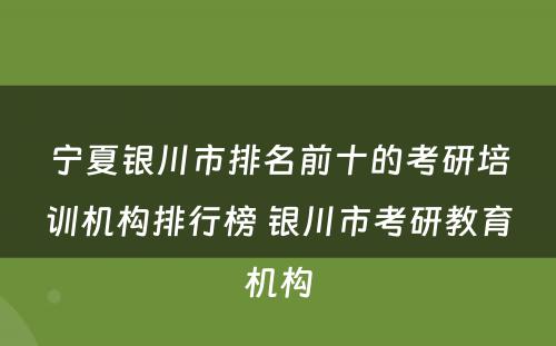 宁夏银川市排名前十的考研培训机构排行榜 银川市考研教育机构