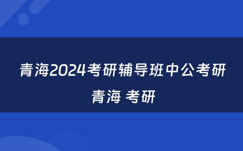 青海2024考研辅导班中公考研 青海 考研
