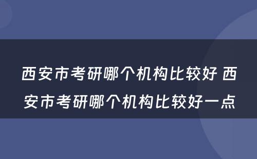 西安市考研哪个机构比较好 西安市考研哪个机构比较好一点