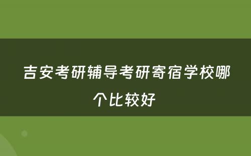 吉安考研辅导考研寄宿学校哪个比较好 