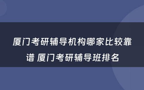 厦门考研辅导机构哪家比较靠谱 厦门考研辅导班排名